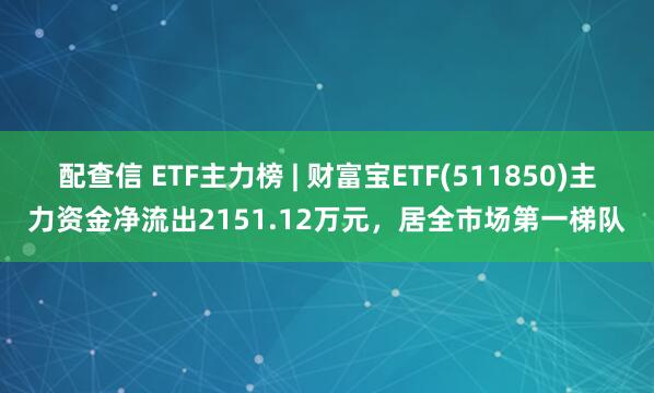 配查信 ETF主力榜 | 财富宝ETF(511850)主力资金净流出2151.12万元，居全市场第一梯队