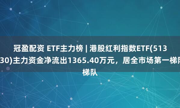冠盈配资 ETF主力榜 | 港股红利指数ETF(513630)主力资金净流出1365.40万元，居全市场第一梯队