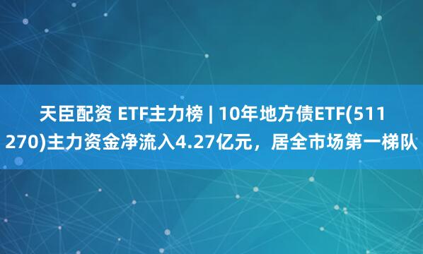 天臣配资 ETF主力榜 | 10年地方债ETF(511270)主力资金净流入4.27亿元，居全市场第一梯队