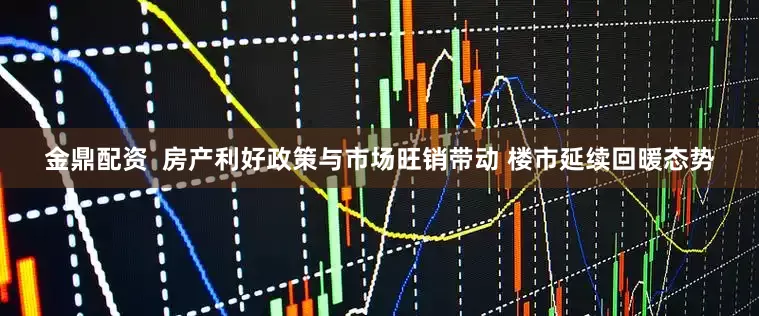 金鼎配资  房产利好政策与市场旺销带动 楼市延续回暖态势