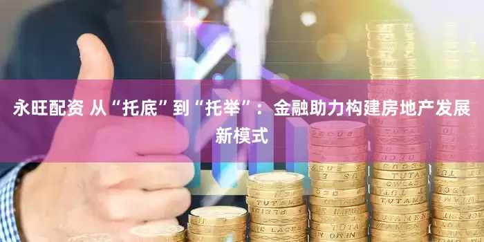 永旺配资 从“托底”到“托举”：金融助力构建房地产发展新模式