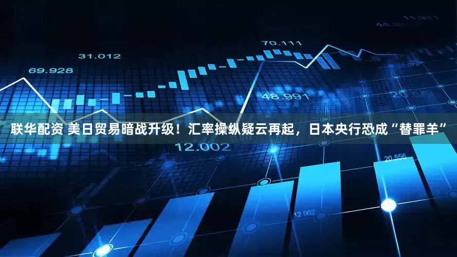 联华配资 美日贸易暗战升级！汇率操纵疑云再起，日本央行恐成“替罪羊”