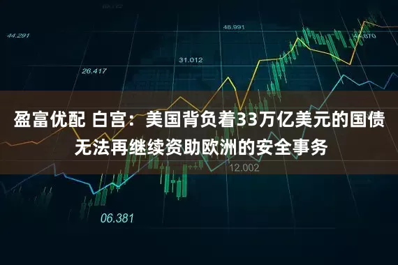 盈富优配 白宫：美国背负着33万亿美元的国债 无法再继续资助欧洲的安全事务