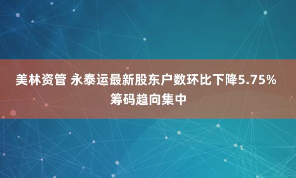 美林资管 永泰运最新股东户数环比下降5.75% 筹码趋向集中