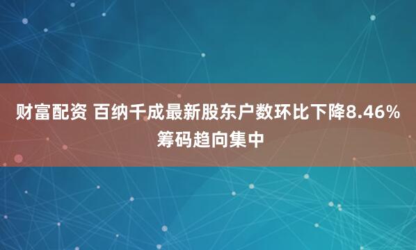 财富配资 百纳千成最新股东户数环比下降8.46% 筹码趋向集中