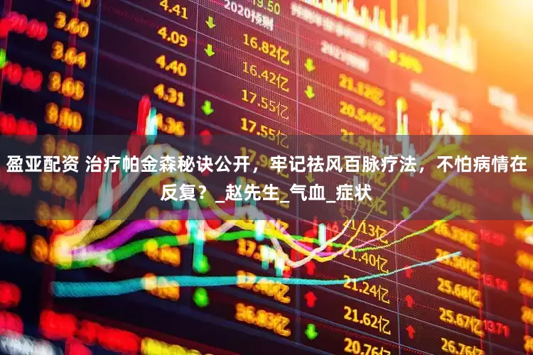 盈亚配资 治疗帕金森秘诀公开，牢记祛风百脉疗法，不怕病情在反复？_赵先生_气血_症状