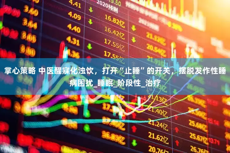 掌心策略 中医醒寐化浊饮，打开“止睡”的开关，摆脱发作性睡病困扰_睡眠_阶段性_治疗