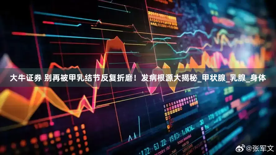 大牛证券 别再被甲乳结节反复折磨！发病根源大揭秘_甲状腺_乳腺_身体