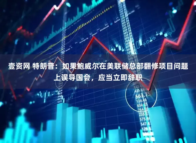 壹资网 特朗普：如果鲍威尔在美联储总部翻修项目问题上误导国会，应当立即辞职