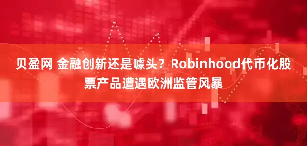 贝盈网 金融创新还是噱头？Robinhood代币化股票产品遭遇欧洲监管风暴