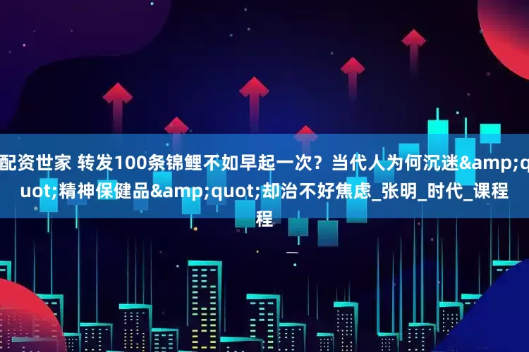配资世家 转发100条锦鲤不如早起一次？当代人为何沉迷&quot;精神保健品&quot;却治不好焦虑_张明_时代_课程