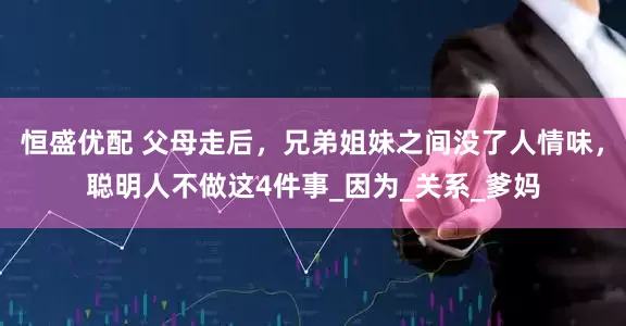 恒盛优配 父母走后，兄弟姐妹之间没了人情味，聪明人不做这4件事_因为_关系_爹妈