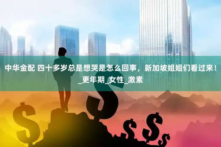 中华金配 四十多岁总是想哭是怎么回事，新加坡姐姐们看过来！_更年期_女性_激素
