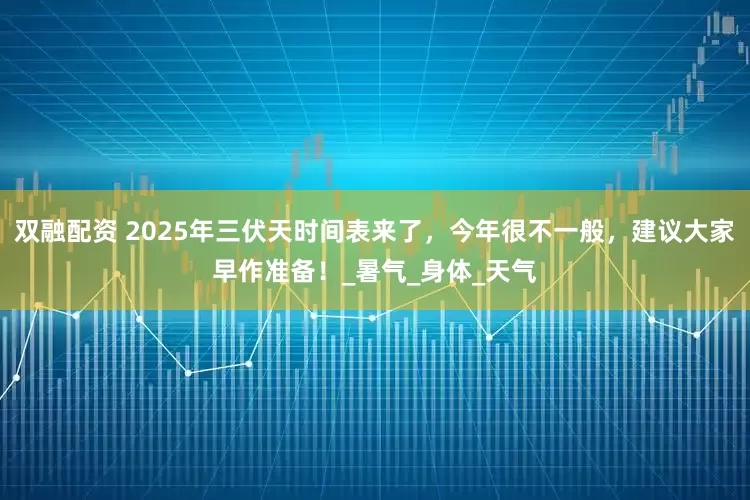双融配资 2025年三伏天时间表来了，今年很不一般，建议大家早作准备！_暑气_身体_天气