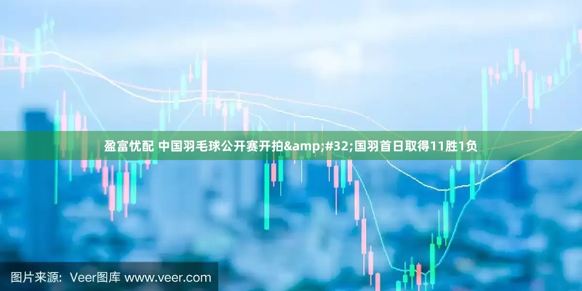 盈富忧配 中国羽毛球公开赛开拍&#32;国羽首日取得11胜1负