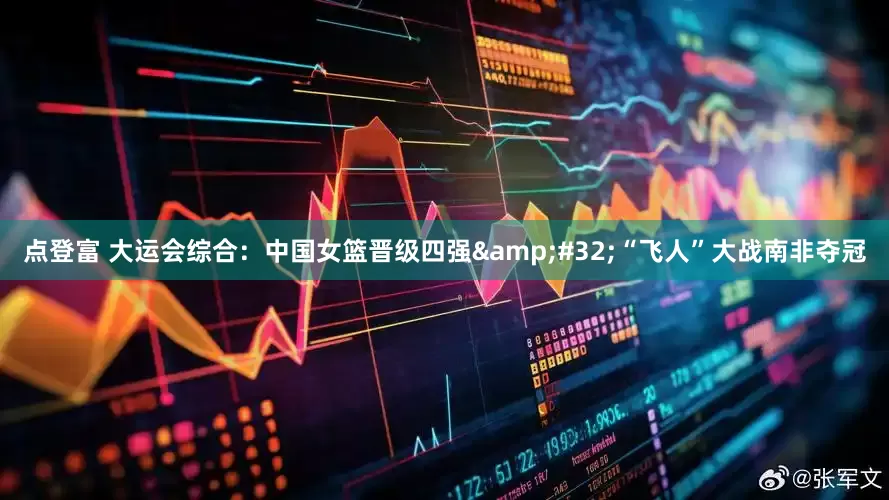 点登富 大运会综合：中国女篮晋级四强&#32;“飞人”大战南非夺冠