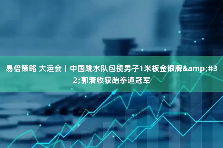 易倍策略 大运会丨中国跳水队包揽男子1米板金银牌&#32;郭清收获跆拳道冠军