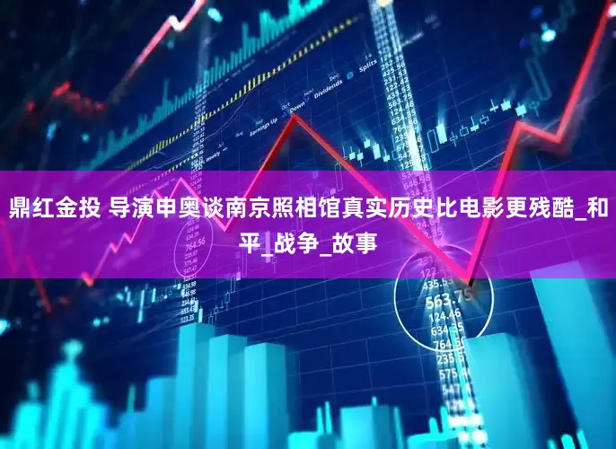 鼎红金投 导演申奥谈南京照相馆真实历史比电影更残酷_和平_战争_故事