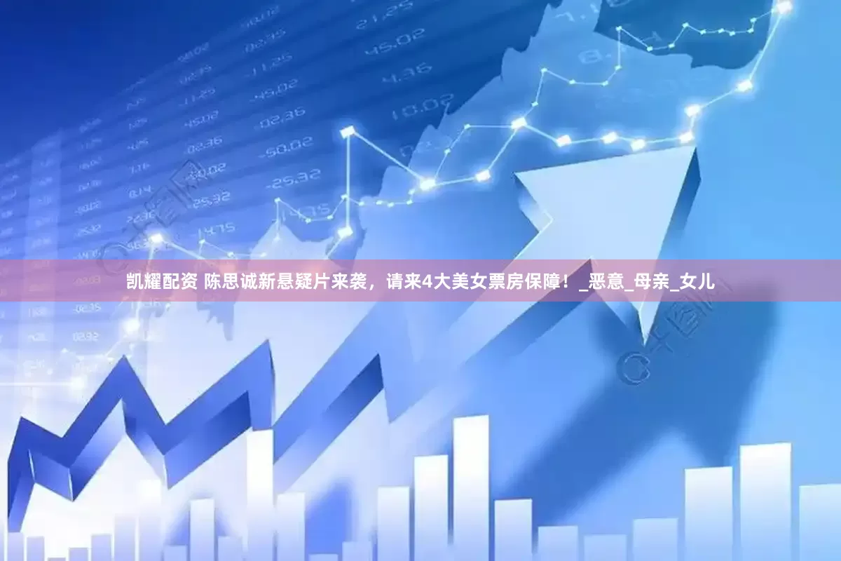 凯耀配资 陈思诚新悬疑片来袭，请来4大美女票房保障！_恶意_母亲_女儿