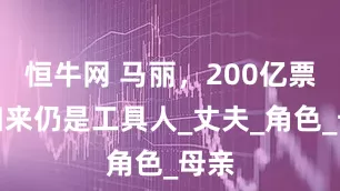 恒牛网 马丽，200亿票房归来仍是工具人_丈夫_角色_母亲