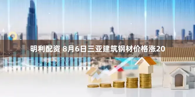 明利配资 8月6日三亚建筑钢材价格涨20