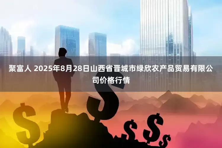 聚富人 2025年8月28日山西省晋城市绿欣农产品贸易有限公司价格行情