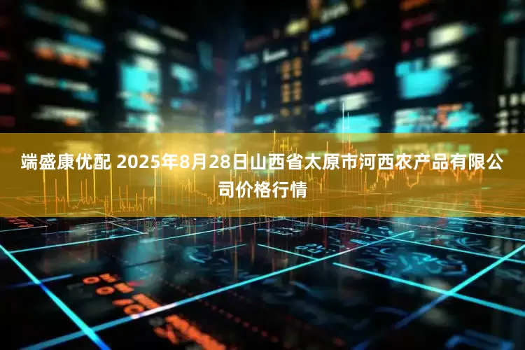 端盛康优配 2025年8月28日山西省太原市河西农产品有限公司价格行情