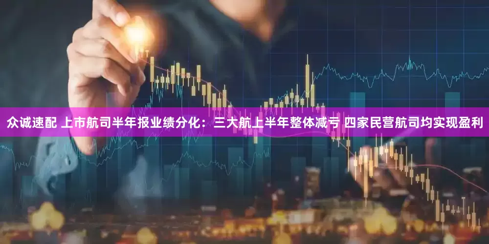 众诚速配 上市航司半年报业绩分化：三大航上半年整体减亏 四家民营航司均实现盈利