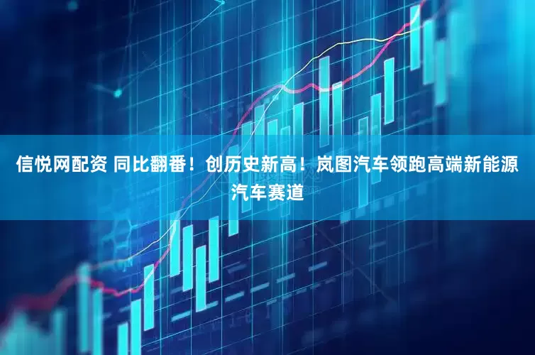 信悦网配资 同比翻番！创历史新高！岚图汽车领跑高端新能源汽车赛道