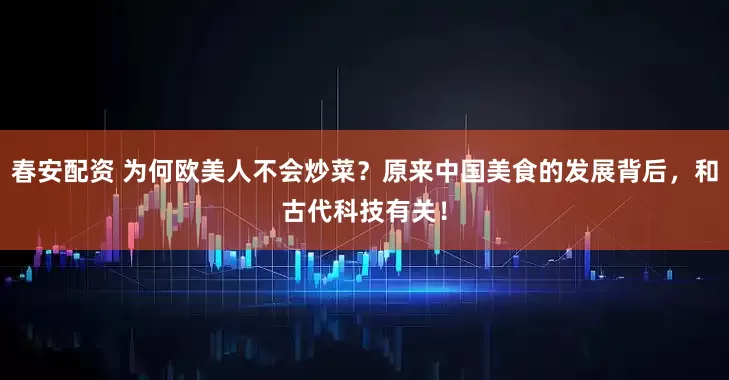 春安配资 为何欧美人不会炒菜？原来中国美食的发展背后，和古代科技有关！