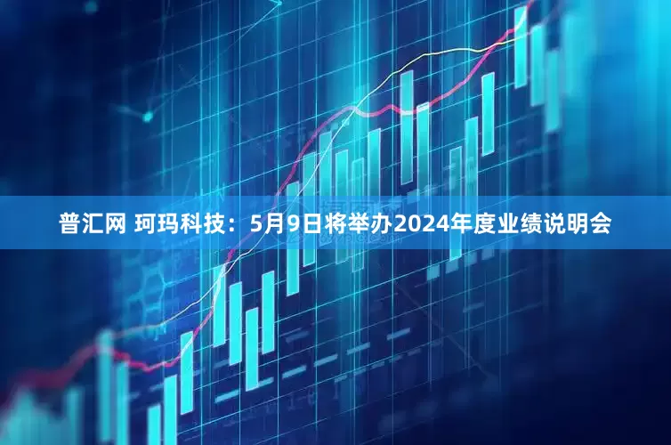 普汇网 珂玛科技：5月9日将举办2024年度业绩说明会