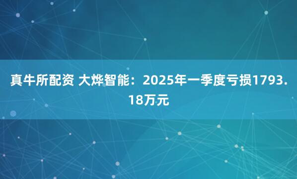 真牛所配资 大烨智能：2025年一季度亏损1793.18万元