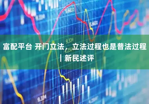 富配平台 开门立法,立法过程也是普法过程 |新民述评