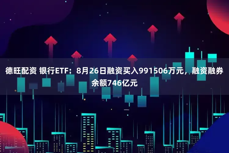 德旺配资 银行ETF:8月26日融资买入991506万元,融资融券余额746亿元