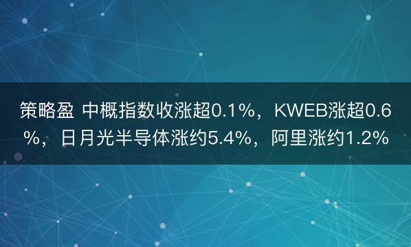 策略盈 中概指数收涨超0.1%，KWEB涨超0.6%，日月光半导体涨约5.4%，阿里涨约1.2%