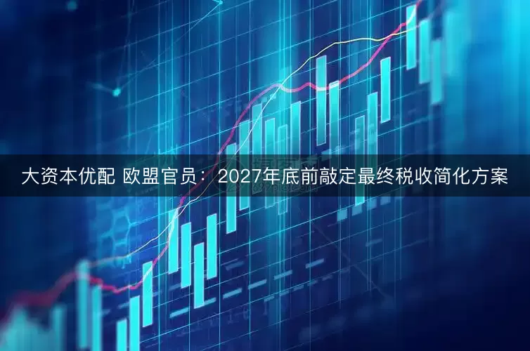 大资本优配 欧盟官员：2027年底前敲定最终税收简化方案