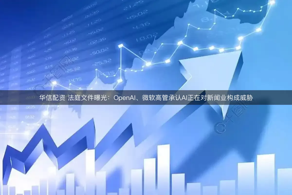 华信配资 法庭文件曝光：OpenAI、微软高管承认AI正在对新闻业构成威胁